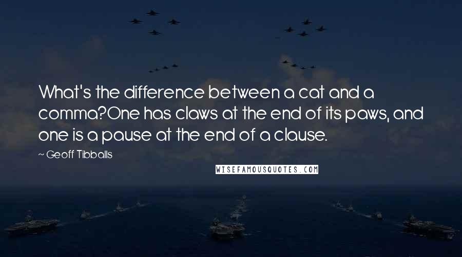 Geoff Tibballs Quotes: What's the difference between a cat and a comma?One has claws at the end of its paws, and one is a pause at the end of a clause.