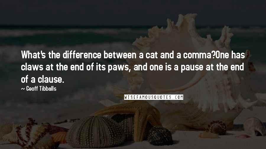 Geoff Tibballs Quotes: What's the difference between a cat and a comma?One has claws at the end of its paws, and one is a pause at the end of a clause.