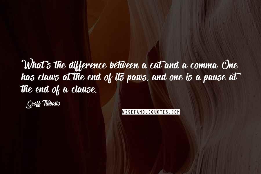 Geoff Tibballs Quotes: What's the difference between a cat and a comma?One has claws at the end of its paws, and one is a pause at the end of a clause.