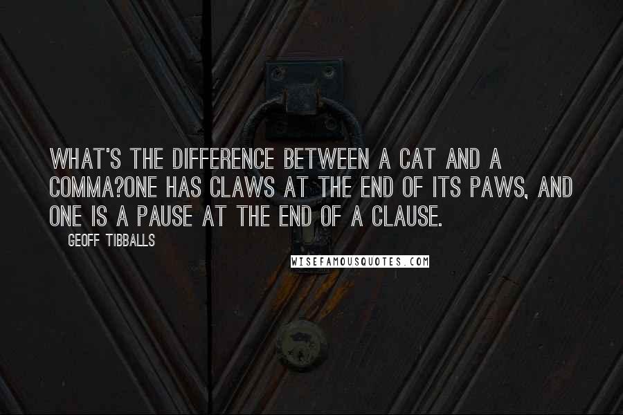 Geoff Tibballs Quotes: What's the difference between a cat and a comma?One has claws at the end of its paws, and one is a pause at the end of a clause.