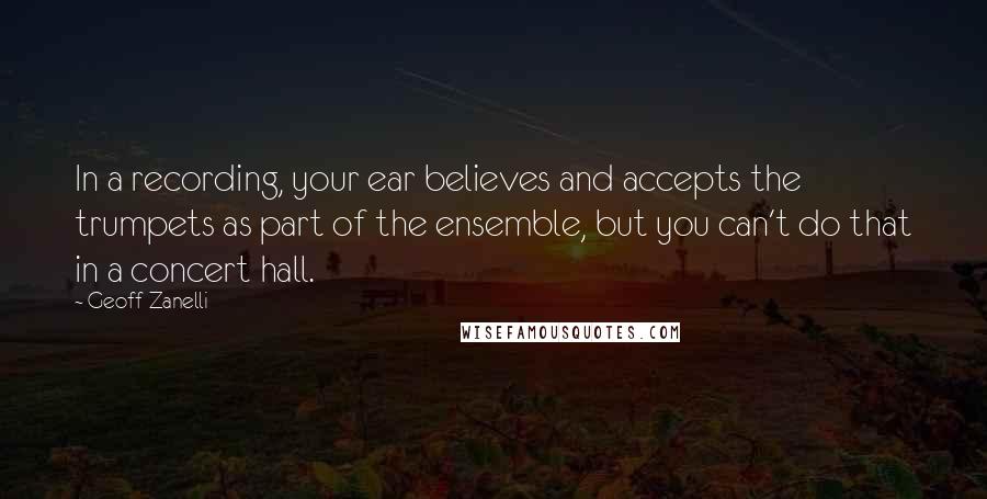 Geoff Zanelli Quotes: In a recording, your ear believes and accepts the trumpets as part of the ensemble, but you can't do that in a concert hall.