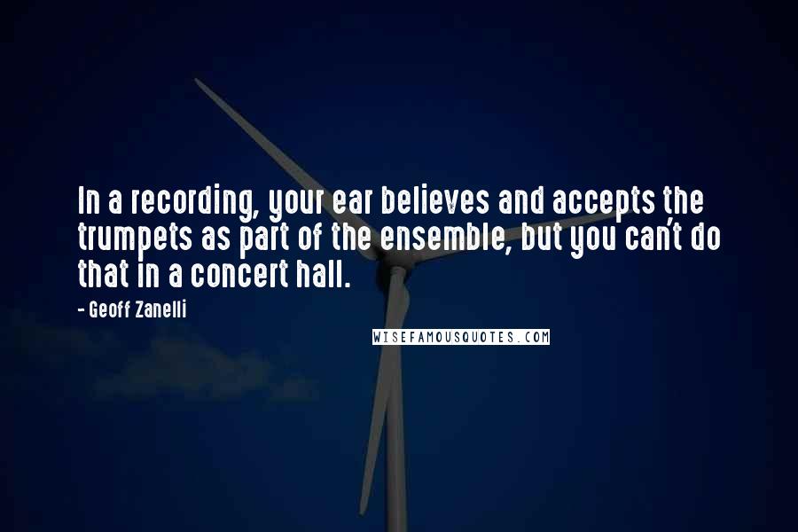 Geoff Zanelli Quotes: In a recording, your ear believes and accepts the trumpets as part of the ensemble, but you can't do that in a concert hall.