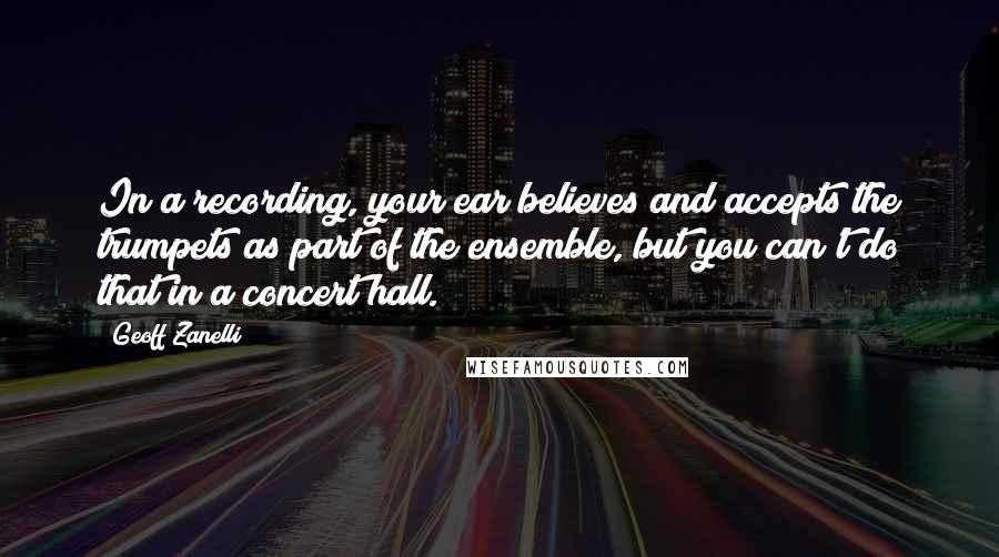 Geoff Zanelli Quotes: In a recording, your ear believes and accepts the trumpets as part of the ensemble, but you can't do that in a concert hall.