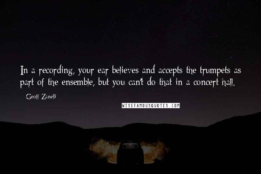 Geoff Zanelli Quotes: In a recording, your ear believes and accepts the trumpets as part of the ensemble, but you can't do that in a concert hall.