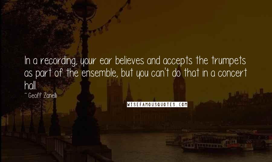 Geoff Zanelli Quotes: In a recording, your ear believes and accepts the trumpets as part of the ensemble, but you can't do that in a concert hall.