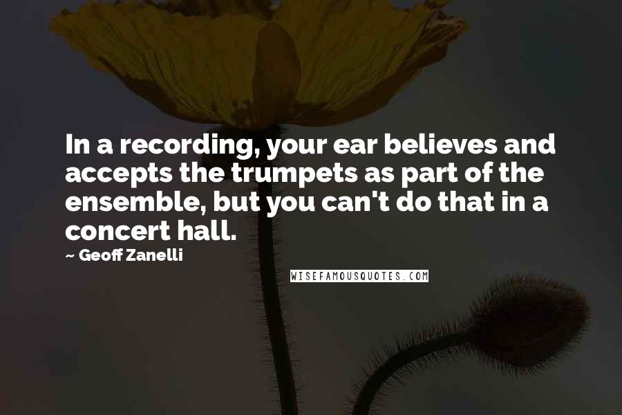 Geoff Zanelli Quotes: In a recording, your ear believes and accepts the trumpets as part of the ensemble, but you can't do that in a concert hall.