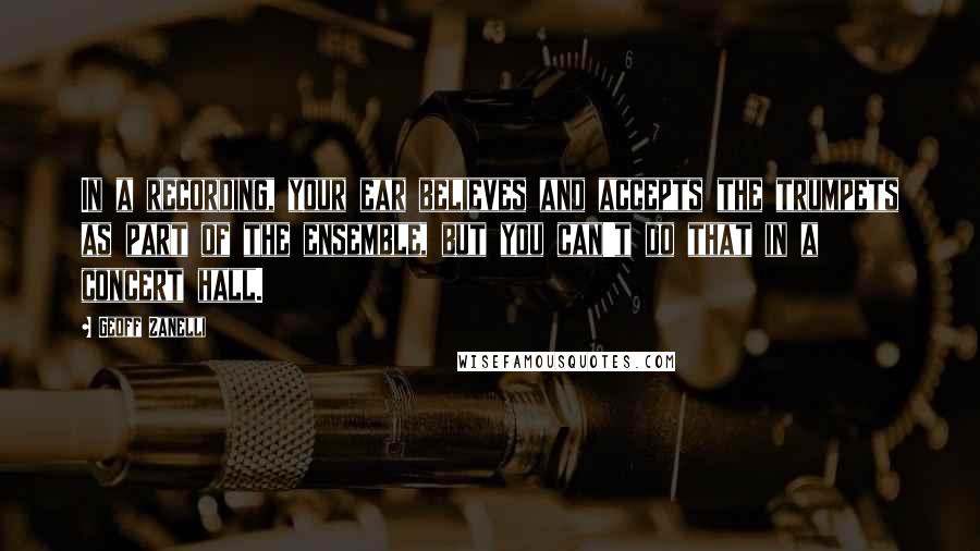 Geoff Zanelli Quotes: In a recording, your ear believes and accepts the trumpets as part of the ensemble, but you can't do that in a concert hall.