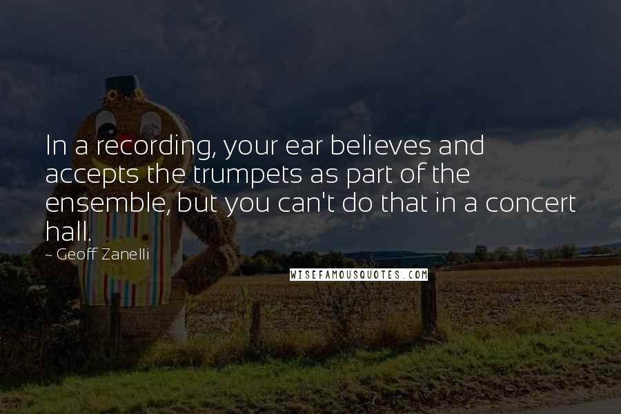 Geoff Zanelli Quotes: In a recording, your ear believes and accepts the trumpets as part of the ensemble, but you can't do that in a concert hall.