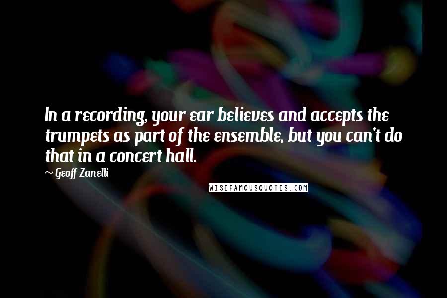 Geoff Zanelli Quotes: In a recording, your ear believes and accepts the trumpets as part of the ensemble, but you can't do that in a concert hall.