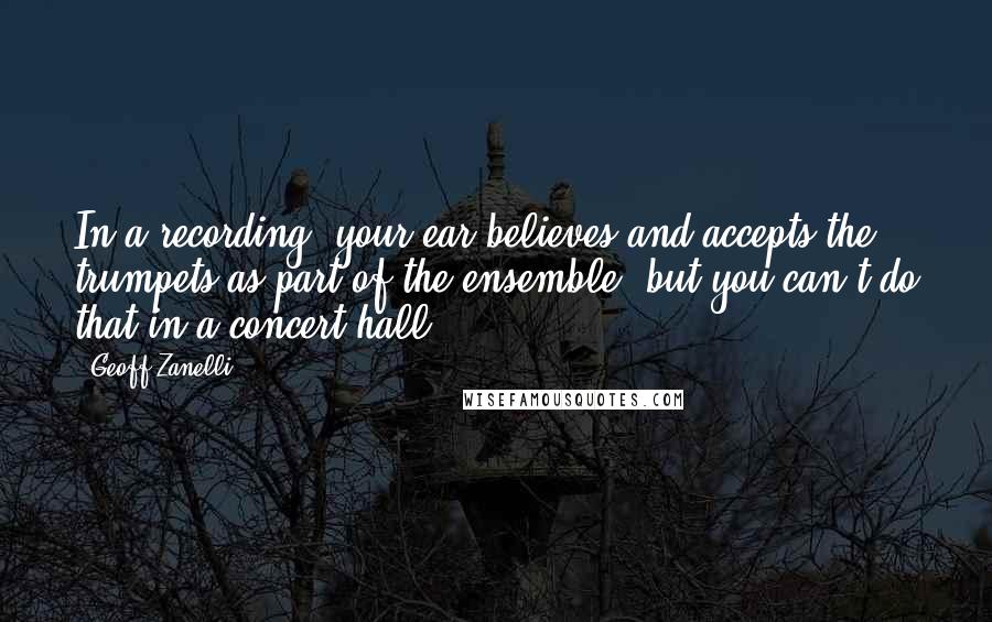 Geoff Zanelli Quotes: In a recording, your ear believes and accepts the trumpets as part of the ensemble, but you can't do that in a concert hall.