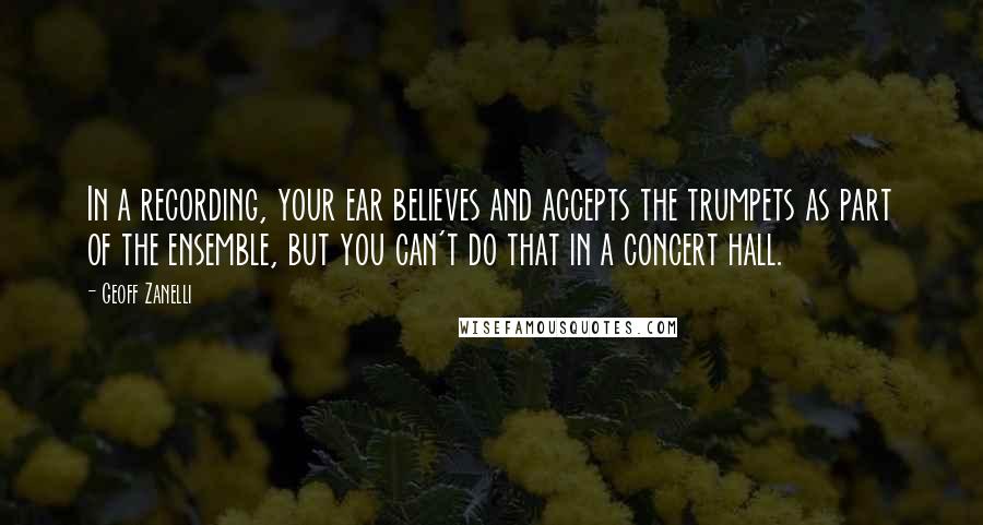 Geoff Zanelli Quotes: In a recording, your ear believes and accepts the trumpets as part of the ensemble, but you can't do that in a concert hall.