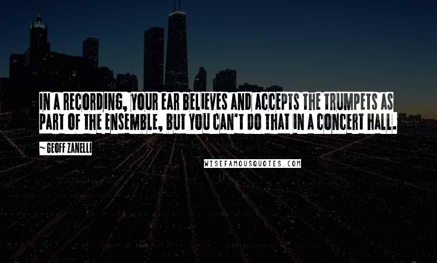 Geoff Zanelli Quotes: In a recording, your ear believes and accepts the trumpets as part of the ensemble, but you can't do that in a concert hall.