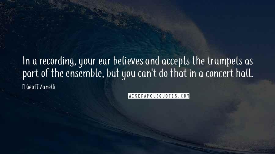 Geoff Zanelli Quotes: In a recording, your ear believes and accepts the trumpets as part of the ensemble, but you can't do that in a concert hall.