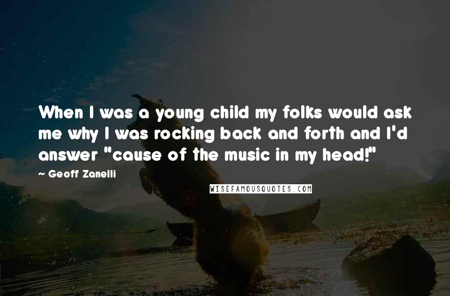 Geoff Zanelli Quotes: When I was a young child my folks would ask me why I was rocking back and forth and I'd answer "cause of the music in my head!"