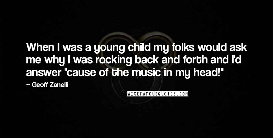 Geoff Zanelli Quotes: When I was a young child my folks would ask me why I was rocking back and forth and I'd answer "cause of the music in my head!"