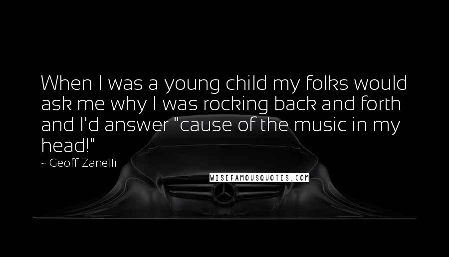 Geoff Zanelli Quotes: When I was a young child my folks would ask me why I was rocking back and forth and I'd answer "cause of the music in my head!"