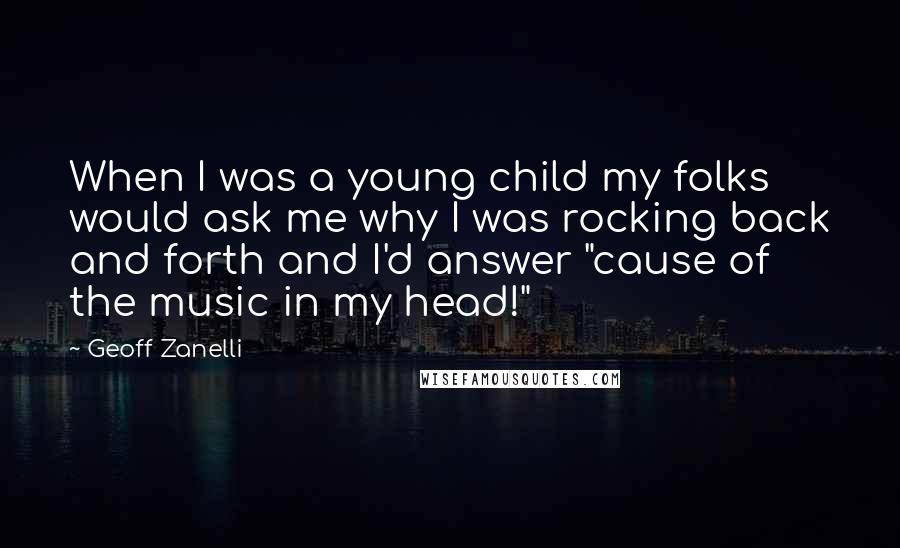 Geoff Zanelli Quotes: When I was a young child my folks would ask me why I was rocking back and forth and I'd answer "cause of the music in my head!"