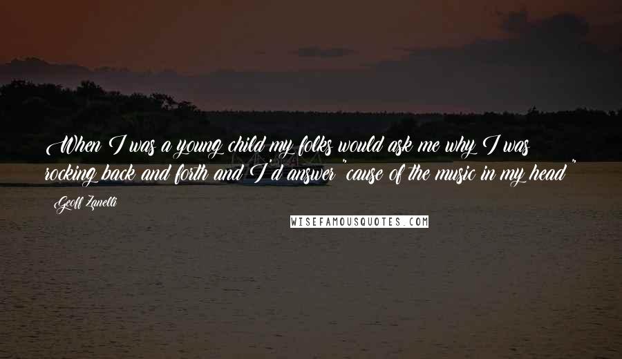 Geoff Zanelli Quotes: When I was a young child my folks would ask me why I was rocking back and forth and I'd answer "cause of the music in my head!"