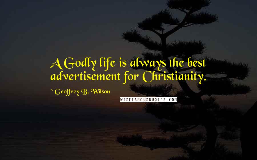Geoffrey B. Wilson Quotes: A Godly life is always the best advertisement for Christianity.