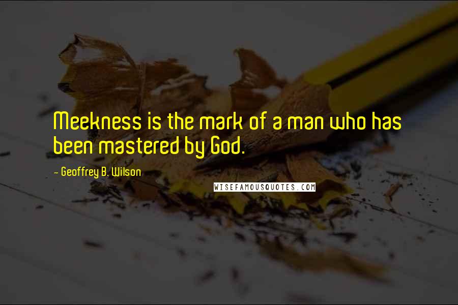 Geoffrey B. Wilson Quotes: Meekness is the mark of a man who has been mastered by God.