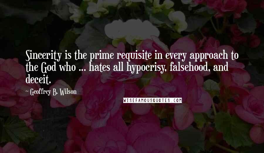 Geoffrey B. Wilson Quotes: Sincerity is the prime requisite in every approach to the God who ... hates all hypocrisy, falsehood, and deceit.