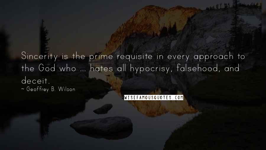 Geoffrey B. Wilson Quotes: Sincerity is the prime requisite in every approach to the God who ... hates all hypocrisy, falsehood, and deceit.