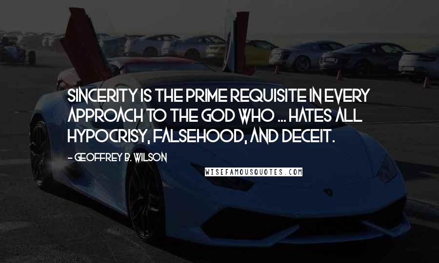 Geoffrey B. Wilson Quotes: Sincerity is the prime requisite in every approach to the God who ... hates all hypocrisy, falsehood, and deceit.