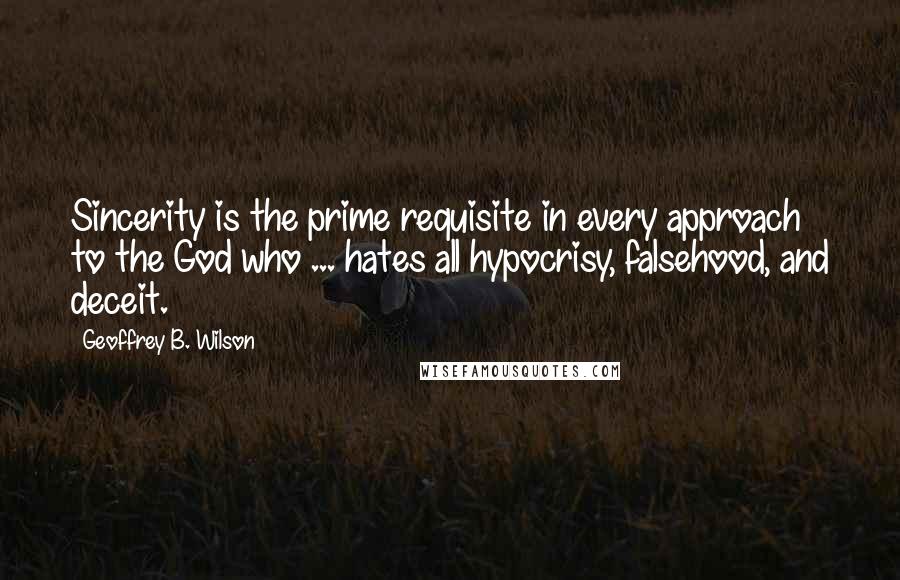 Geoffrey B. Wilson Quotes: Sincerity is the prime requisite in every approach to the God who ... hates all hypocrisy, falsehood, and deceit.