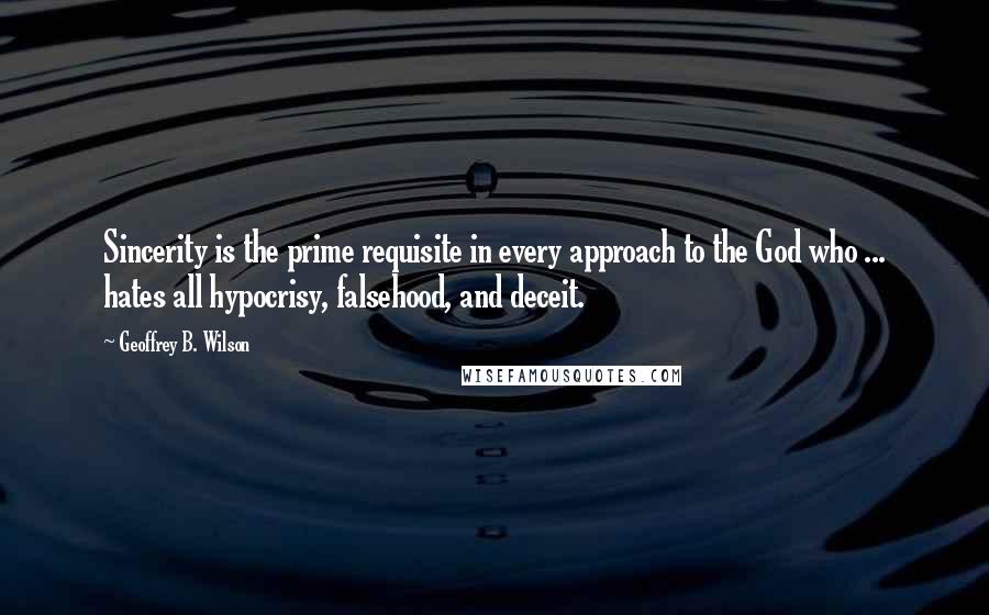 Geoffrey B. Wilson Quotes: Sincerity is the prime requisite in every approach to the God who ... hates all hypocrisy, falsehood, and deceit.