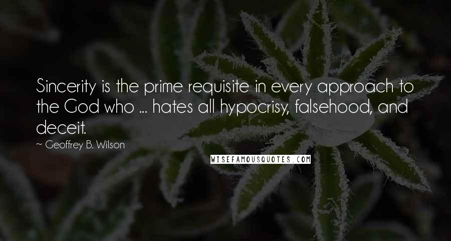 Geoffrey B. Wilson Quotes: Sincerity is the prime requisite in every approach to the God who ... hates all hypocrisy, falsehood, and deceit.