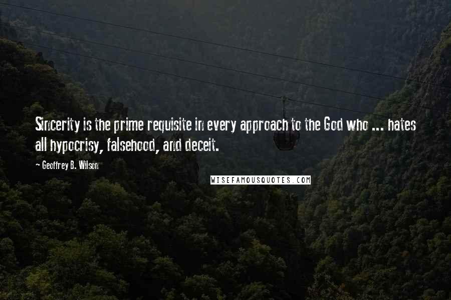 Geoffrey B. Wilson Quotes: Sincerity is the prime requisite in every approach to the God who ... hates all hypocrisy, falsehood, and deceit.