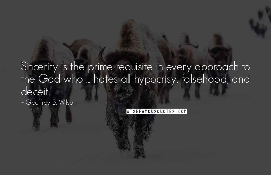 Geoffrey B. Wilson Quotes: Sincerity is the prime requisite in every approach to the God who ... hates all hypocrisy, falsehood, and deceit.