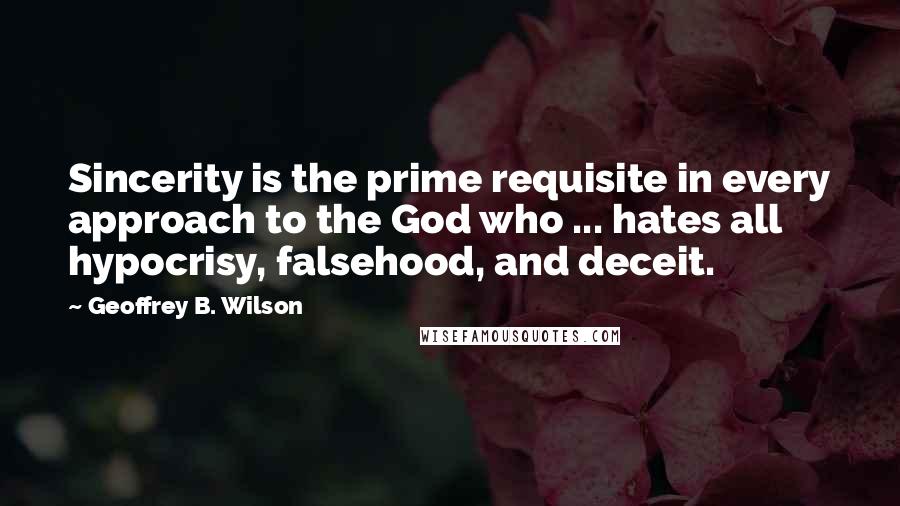 Geoffrey B. Wilson Quotes: Sincerity is the prime requisite in every approach to the God who ... hates all hypocrisy, falsehood, and deceit.