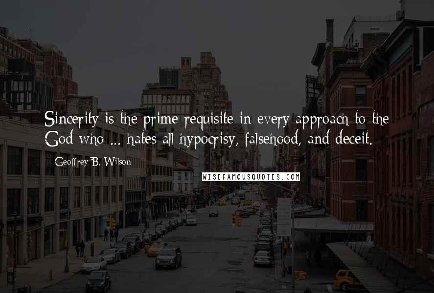 Geoffrey B. Wilson Quotes: Sincerity is the prime requisite in every approach to the God who ... hates all hypocrisy, falsehood, and deceit.