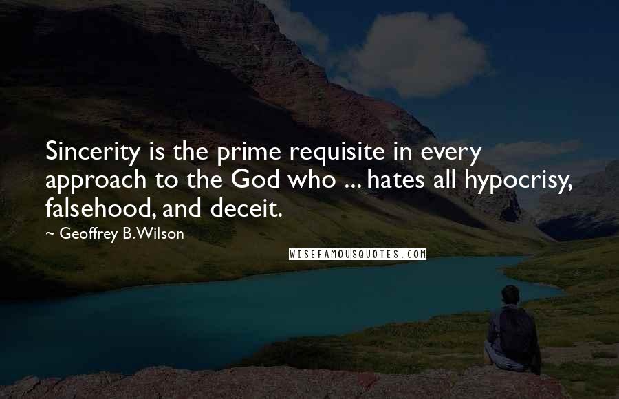 Geoffrey B. Wilson Quotes: Sincerity is the prime requisite in every approach to the God who ... hates all hypocrisy, falsehood, and deceit.
