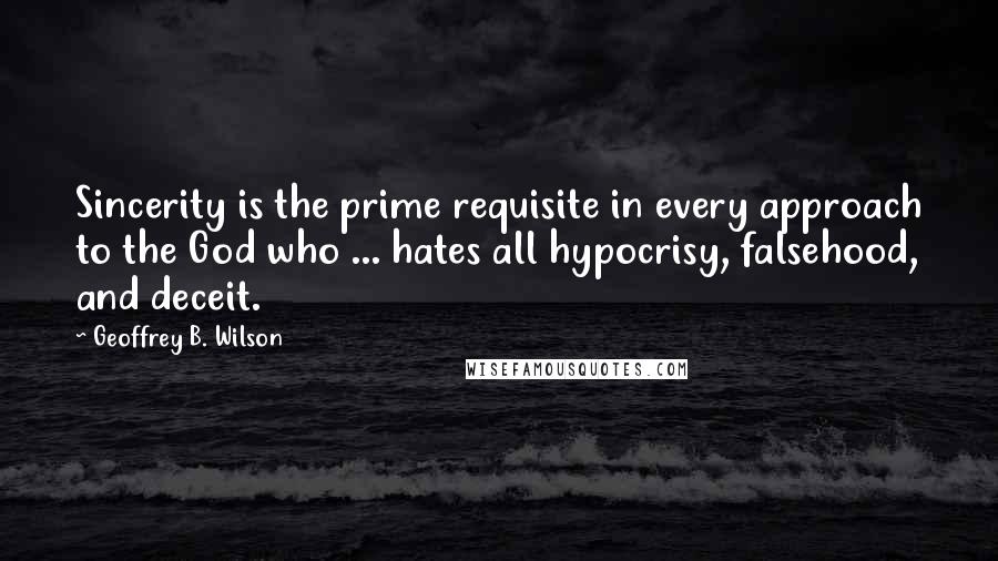 Geoffrey B. Wilson Quotes: Sincerity is the prime requisite in every approach to the God who ... hates all hypocrisy, falsehood, and deceit.