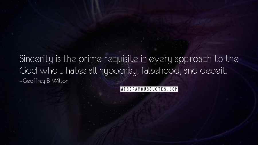 Geoffrey B. Wilson Quotes: Sincerity is the prime requisite in every approach to the God who ... hates all hypocrisy, falsehood, and deceit.