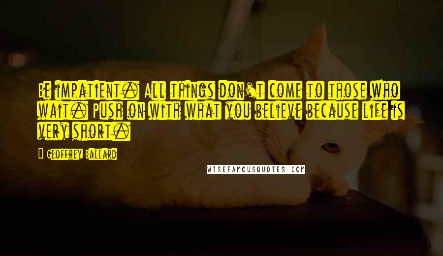 Geoffrey Ballard Quotes: Be impatient. All things don't come to those who wait. Push on with what you believe because life is very short.