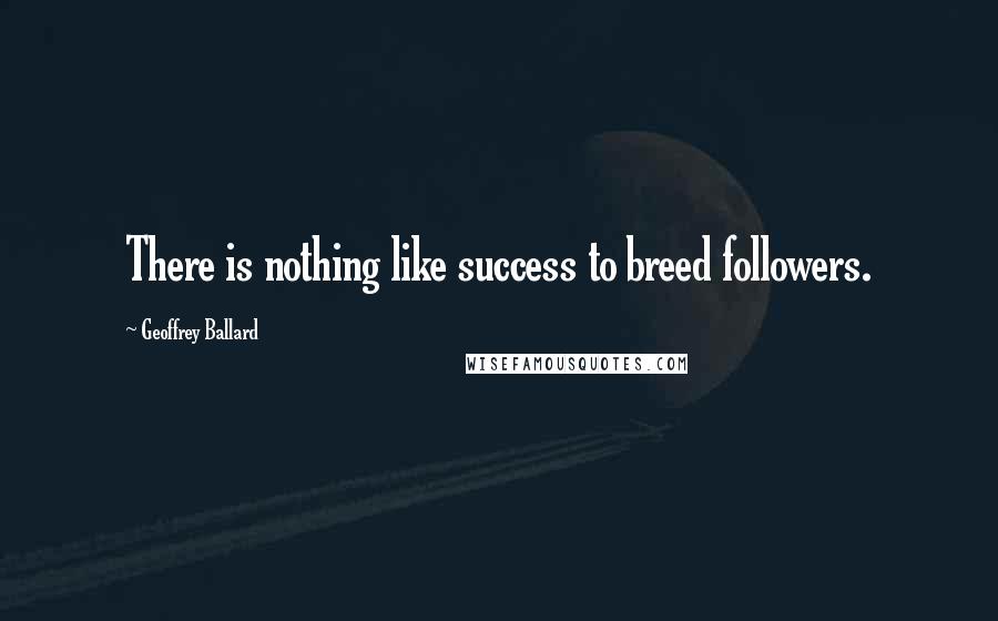 Geoffrey Ballard Quotes: There is nothing like success to breed followers.