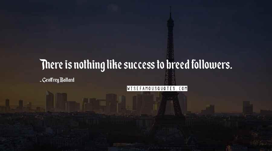 Geoffrey Ballard Quotes: There is nothing like success to breed followers.