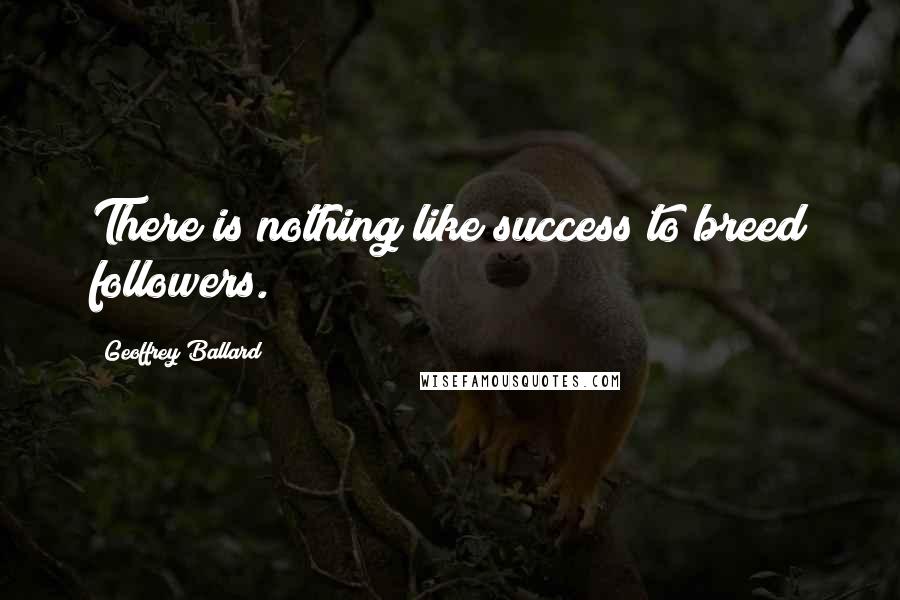 Geoffrey Ballard Quotes: There is nothing like success to breed followers.