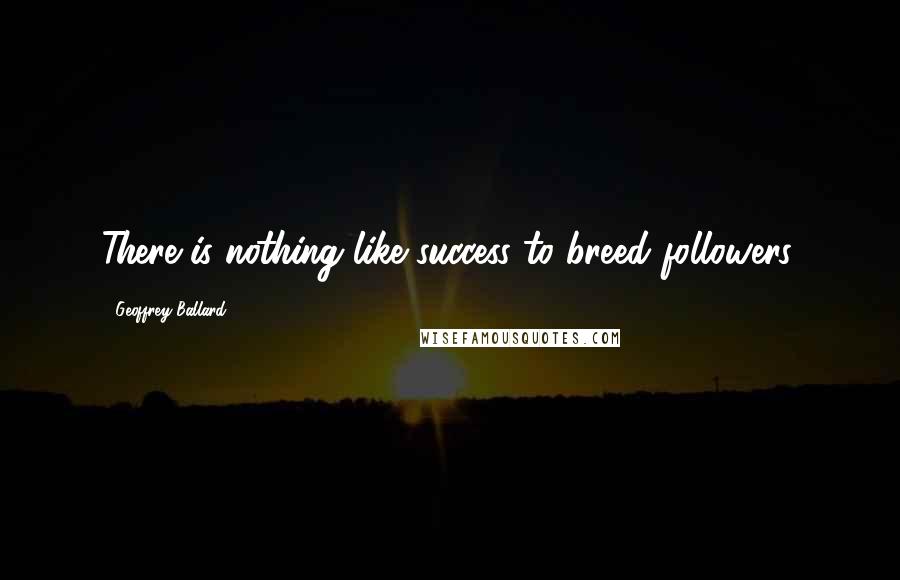 Geoffrey Ballard Quotes: There is nothing like success to breed followers.