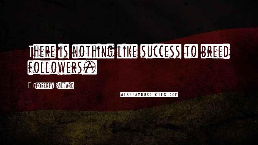 Geoffrey Ballard Quotes: There is nothing like success to breed followers.