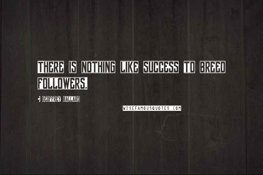 Geoffrey Ballard Quotes: There is nothing like success to breed followers.