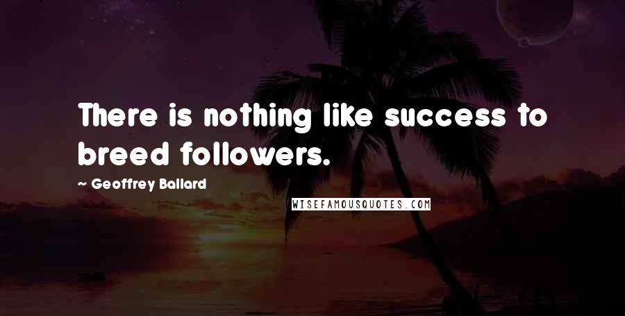 Geoffrey Ballard Quotes: There is nothing like success to breed followers.