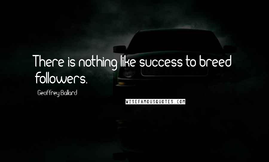 Geoffrey Ballard Quotes: There is nothing like success to breed followers.