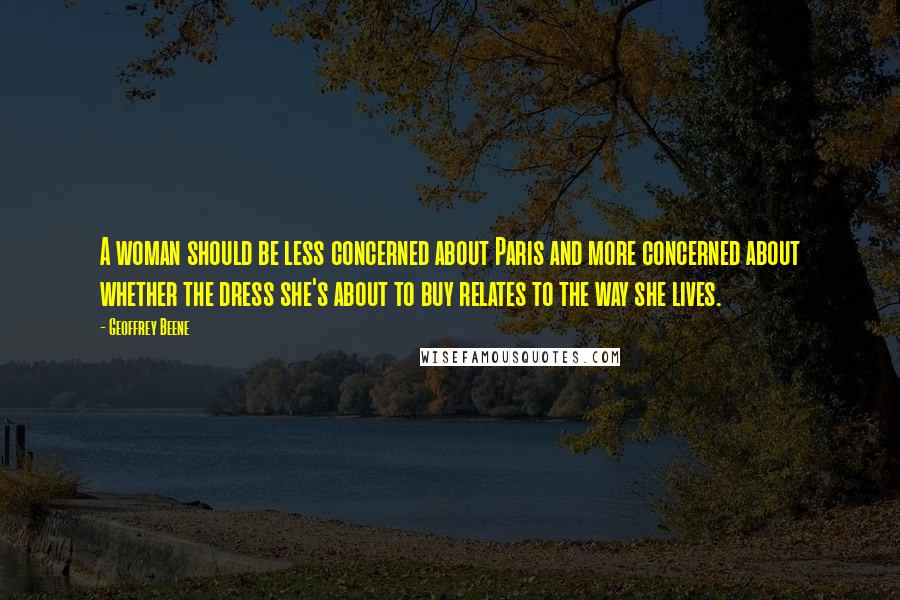 Geoffrey Beene Quotes: A woman should be less concerned about Paris and more concerned about whether the dress she's about to buy relates to the way she lives.