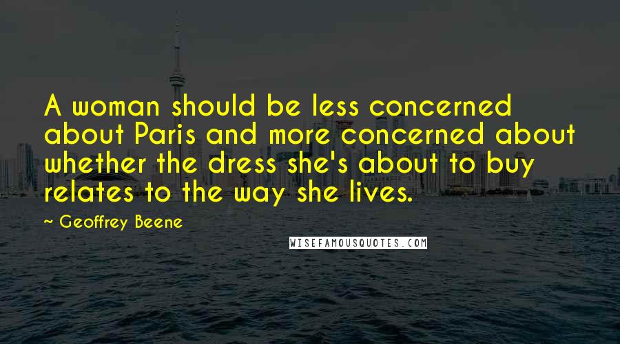 Geoffrey Beene Quotes: A woman should be less concerned about Paris and more concerned about whether the dress she's about to buy relates to the way she lives.