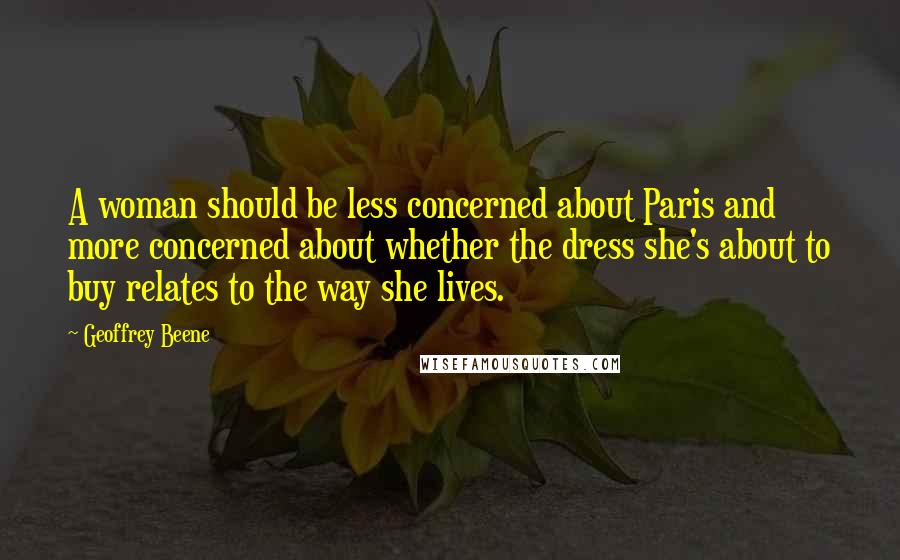 Geoffrey Beene Quotes: A woman should be less concerned about Paris and more concerned about whether the dress she's about to buy relates to the way she lives.