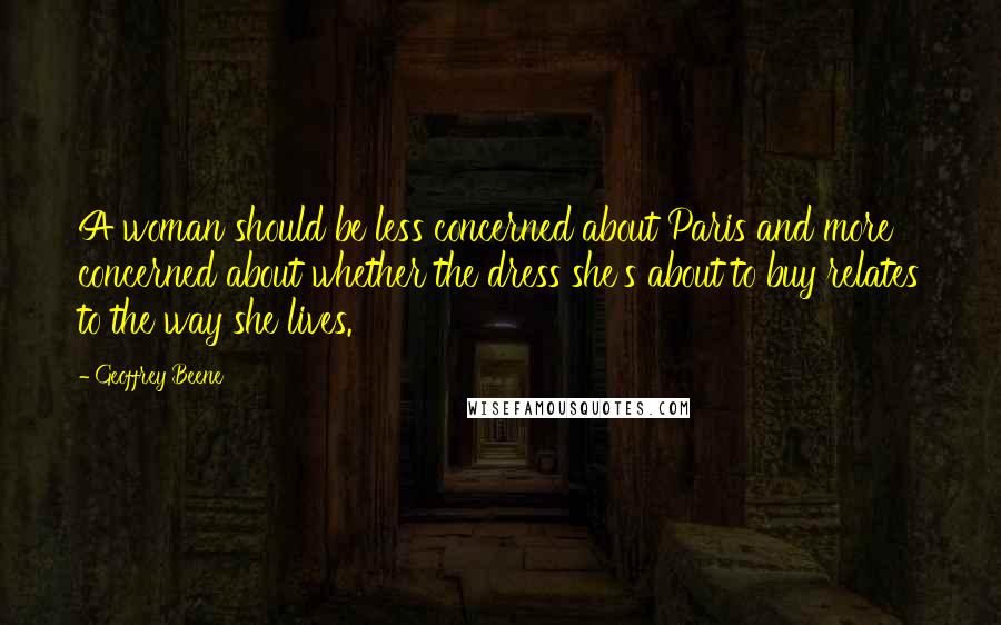 Geoffrey Beene Quotes: A woman should be less concerned about Paris and more concerned about whether the dress she's about to buy relates to the way she lives.